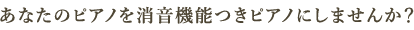 あなたのピアノを消音機能つきピアノにしませんか？