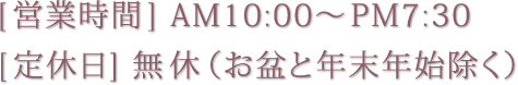 [営業時間] AM10:00 ～ PM7:30 [定休日] 無休（お盆と年末年始除く）