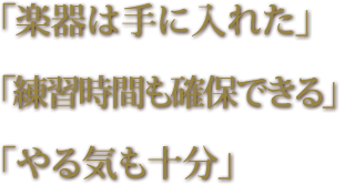 「楽器は手に入れた。」「練習時間も確保できる。」「やる気も十分。」